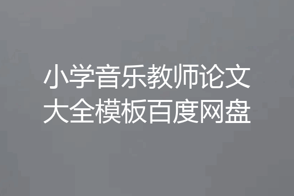 小学音乐教师论文大全模板百度网盘