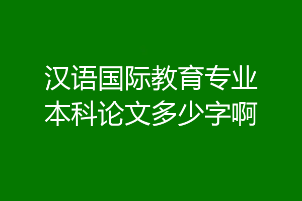 汉语国际教育专业本科论文多少字啊