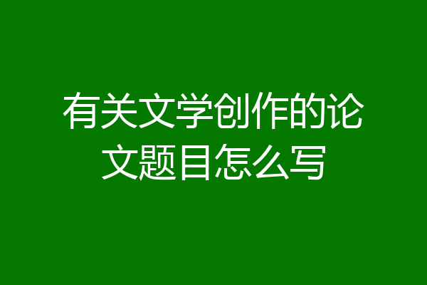 有关文学创作的论文题目怎么写