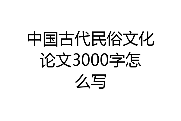 中国古代民俗文化论文3000字怎么写