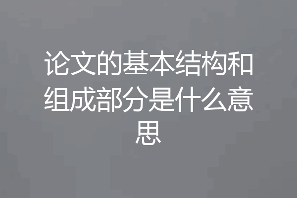 论文的基本结构和组成部分是什么意思