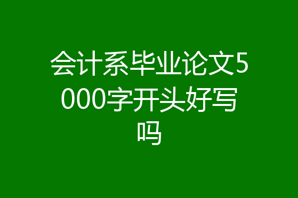 会计系毕业论文5000字开头好写吗