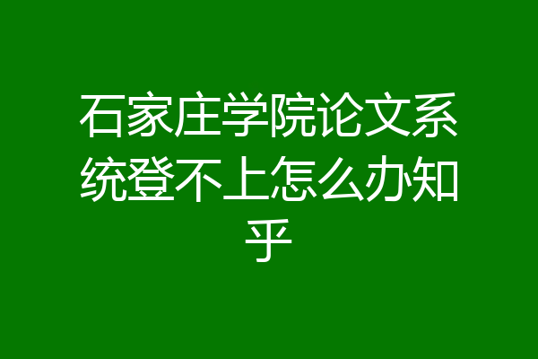 石家庄学院论文系统登不上怎么办知乎