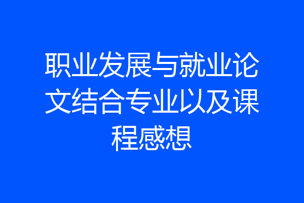 职业发展与就业论文结合专业以及课程感想