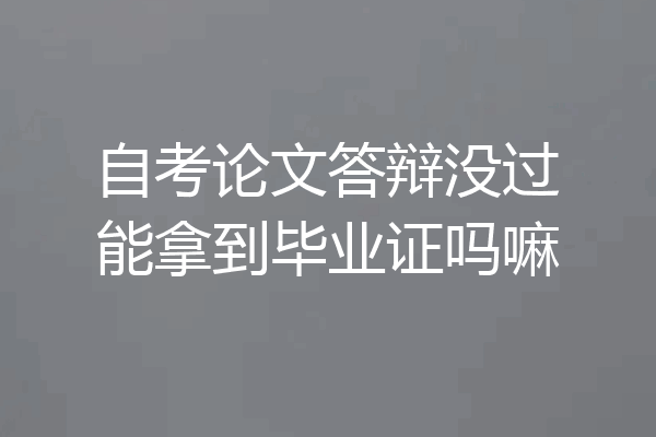 自考论文答辩没过能拿到毕业证吗嘛