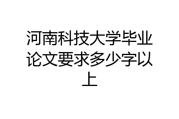 河南科技大学毕业论文要求多少字以上
