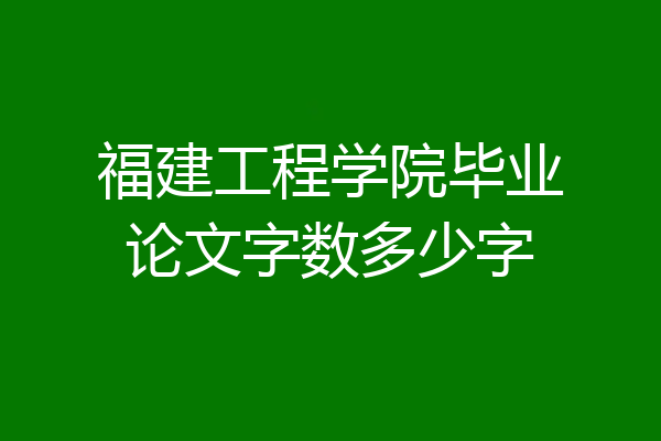 福建工程学院毕业论文字数多少字