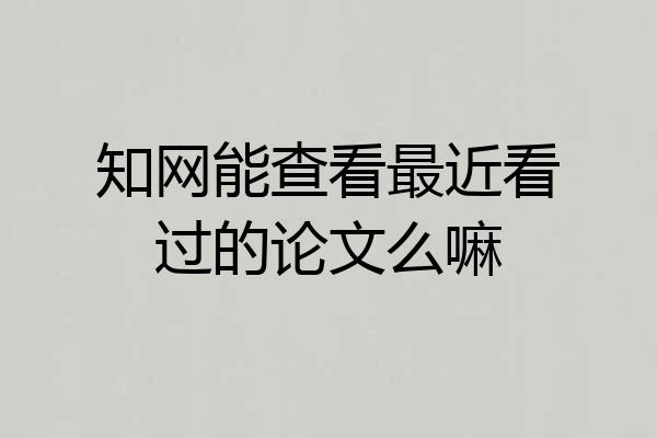 知网能查看最近看过的论文么嘛