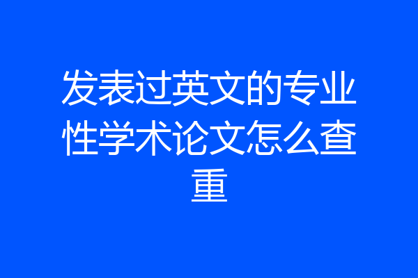 发表过英文的专业性学术论文怎么查重
