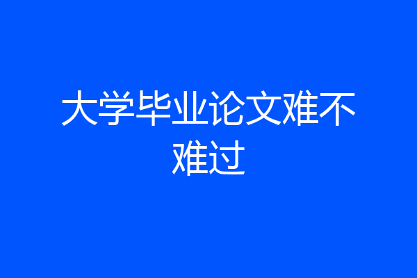 大学毕业论文难不难过