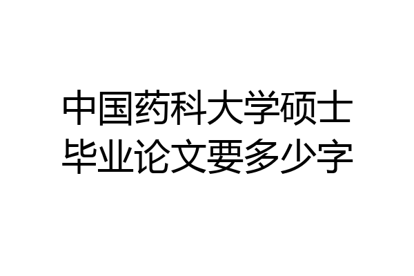 中国药科大学硕士毕业论文要多少字