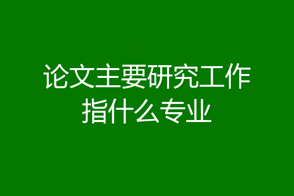 论文主要研究工作指什么专业