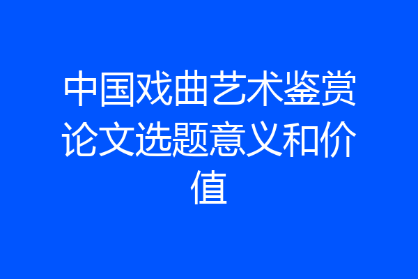 中国戏曲艺术鉴赏论文选题意义和价值