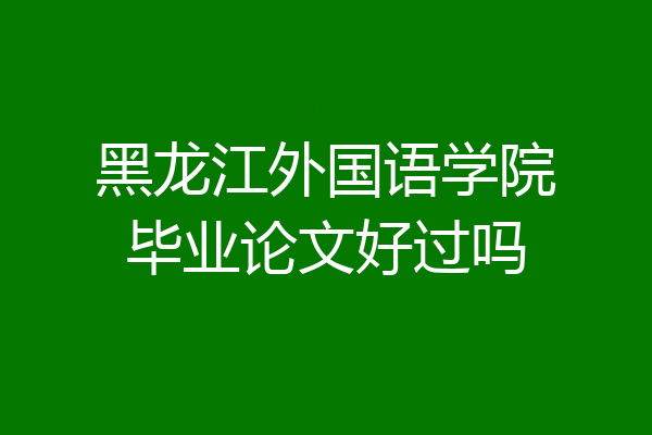 黑龙江外国语学院毕业论文好过吗