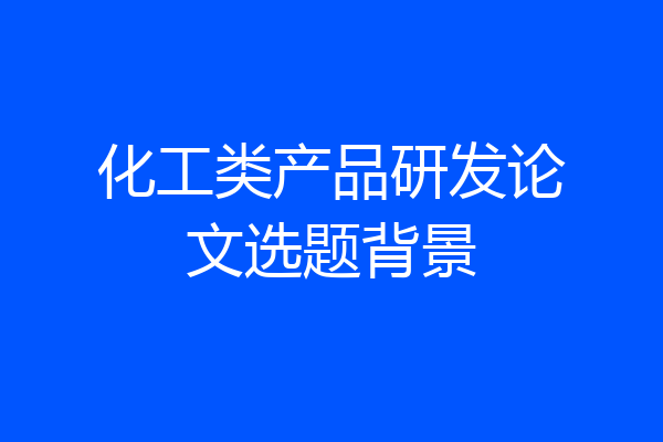 化工类产品研发论文选题背景