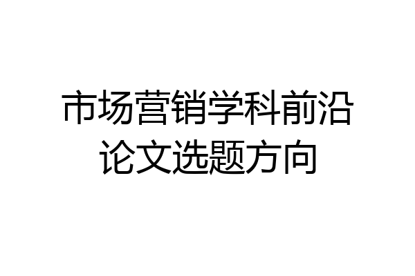 市场营销学科前沿论文选题方向