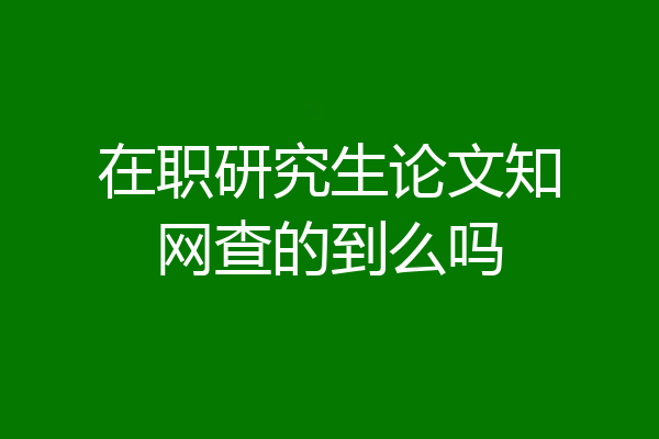在职研究生论文知网查的到么吗