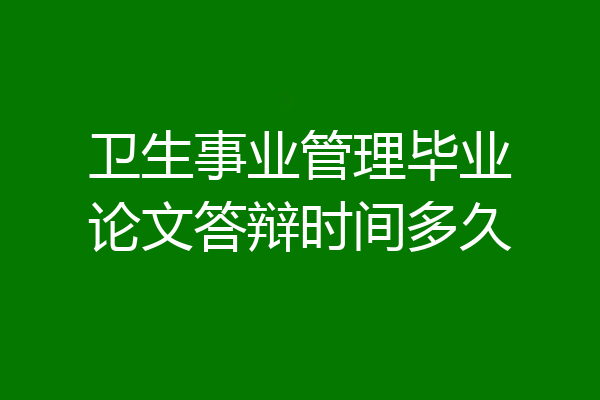 卫生事业管理毕业论文答辩时间多久
