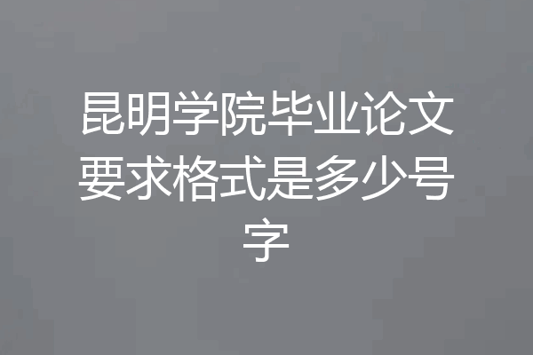 昆明学院毕业论文要求格式是多少号字