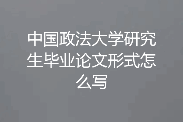 中国政法大学研究生毕业论文形式怎么写