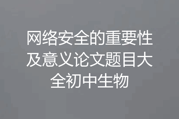 网络安全的重要性及意义论文题目大全初中生物