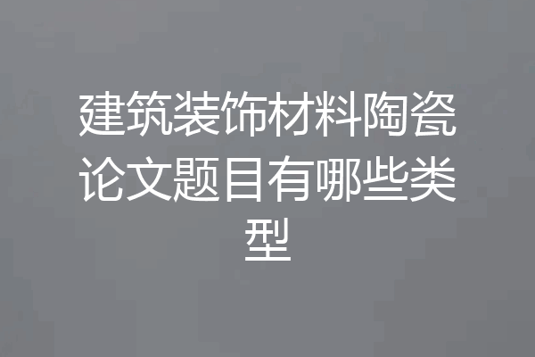 建筑装饰材料陶瓷论文题目有哪些类型