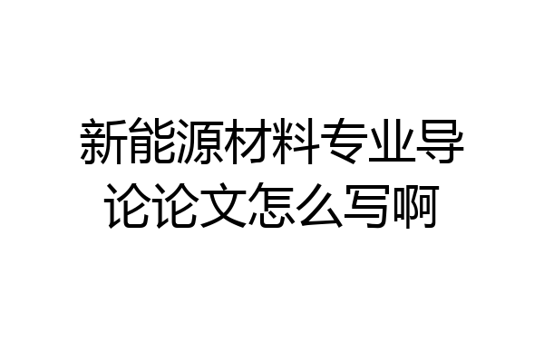 新能源材料专业导论论文怎么写啊