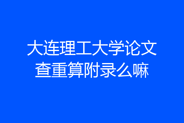 大连理工大学论文查重算附录么嘛