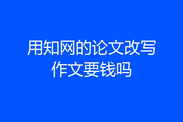用知网的论文改写作文要钱吗