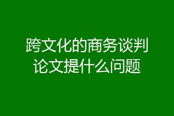 跨文化的商务谈判论文提什么问题