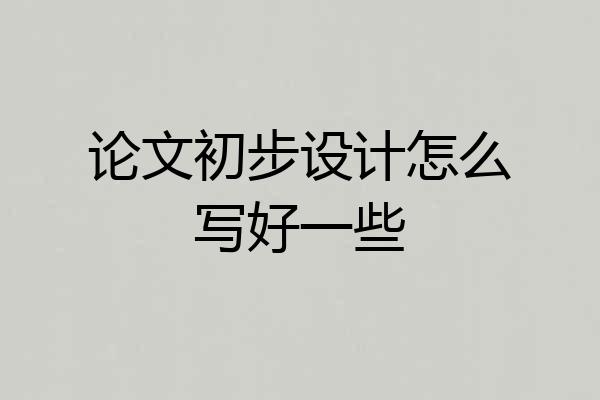 论文初步设计怎么写好一些