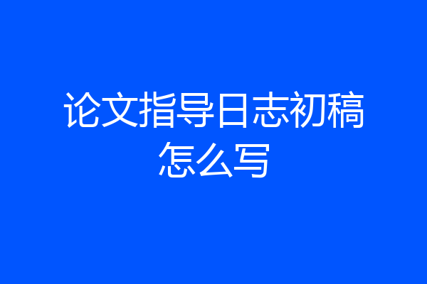 论文指导日志初稿怎么写