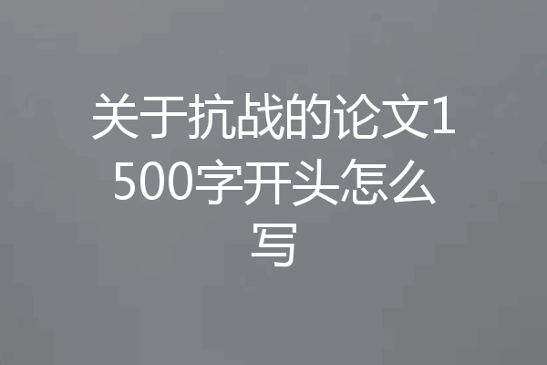关于抗战的论文1500字开头怎么写