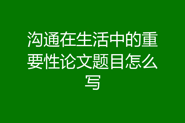 沟通在生活中的重要性论文题目怎么写