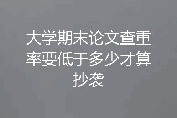 大学期末论文查重率要低于多少才算抄袭