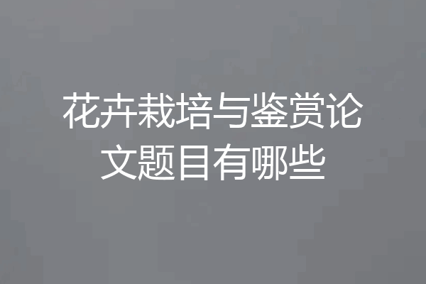 花卉栽培与鉴赏论文题目有哪些