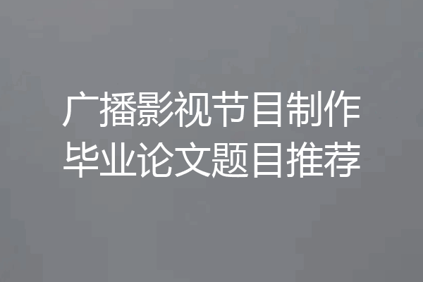 广播影视节目制作毕业论文题目推荐