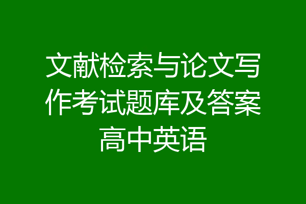 文献检索与论文写作考试题库及答案高中英语