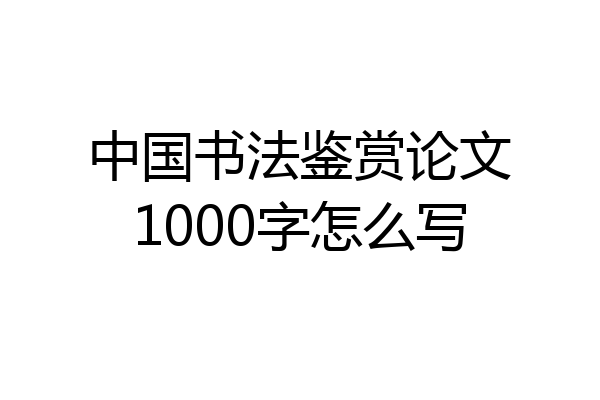 中国书法鉴赏论文1000字怎么写