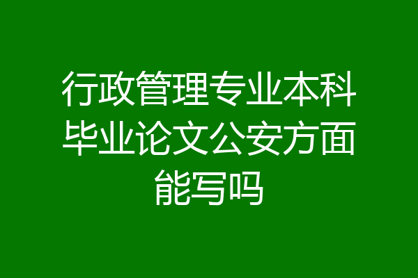 行政管理专业本科毕业论文公安方面能写吗