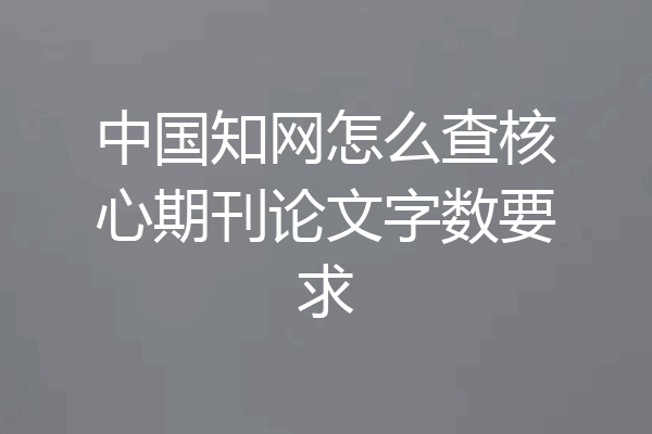 中国知网怎么查核心期刊论文字数要求