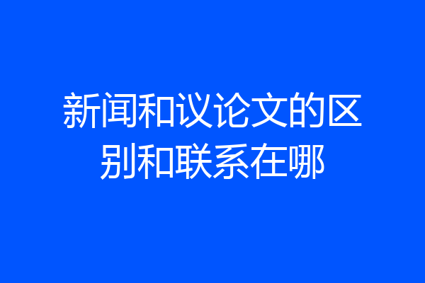 新闻和议论文的区别和联系在哪