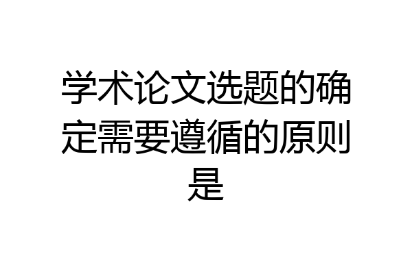 学术论文选题的确定需要遵循的原则是