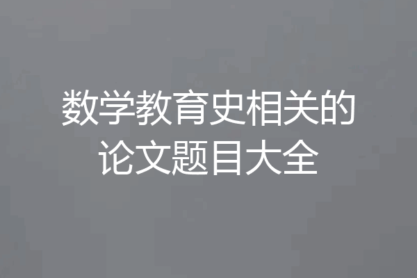 数学教育史相关的论文题目大全