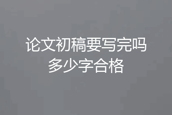论文初稿要写完吗多少字合格