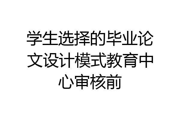 学生选择的毕业论文设计模式教育中心审核前
