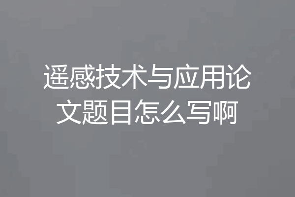 遥感技术与应用论文题目怎么写啊