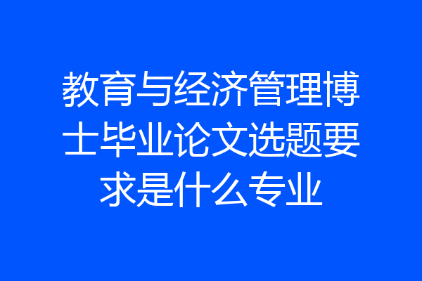 教育与经济管理博士毕业论文选题要求是什么专业
