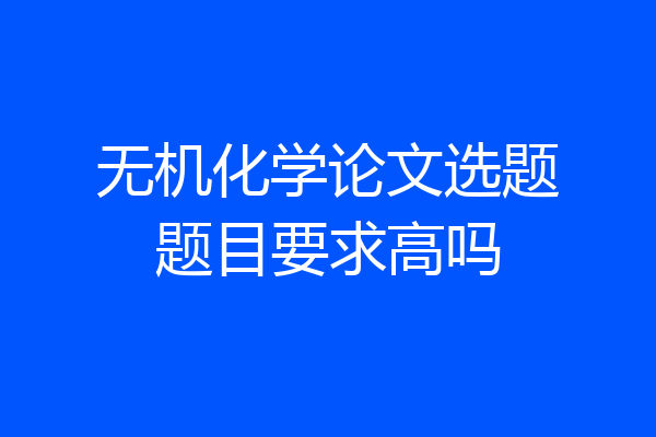 无机化学论文选题题目要求高吗