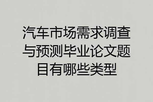 汽车市场需求调查与预测毕业论文题目有哪些类型